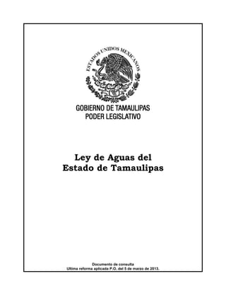 Ley de Aguas del
Estado de Tamaulipas
Documento de consulta
Ultima reforma aplicada P.O. del 5 de marzo de 2013.
 