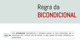 Regra da
BICONDICIONAL
↔
Uma bicondicional (equivalência) é verdadeira quando as duas proposições que a
constituem têm o mesmo valor de verdade, ou seja, quando são ambas verdadeiras ou
ambas falsas.
 