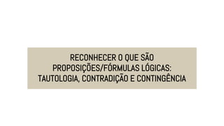 RECONHECER O QUE SÃO
PROPOSIÇÕES/FÓRMULAS LÓGICAS:
TAUTOLOGIA, CONTRADIÇÃO E CONTINGÊNCIA
 
