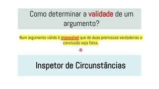 Como determinar a validade de um
argumento?
Inspetor de Circunstâncias
Num argumento válido é impossível que de duas premissas verdadeiras a
conclusão seja falsa.
 