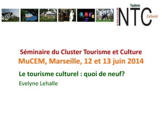 Séminaire du Cluster Tourisme et Culture
MuCEM, Marseille, 12 et 13 juin 2014
Le tourisme culturel : quoi de neuf?
Evelyne Lehalle
 