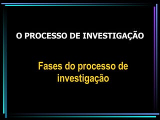 O PROCESSO DE INVESTIGAÇÃO Fases do processo de investigação 