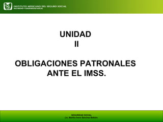 UNIDAD
II
OBLIGACIONES PATRONALES
ANTE EL IMSS.

SEGURIDAD SOCIAL
Lic. Martha Irene Sánchez Beltrán.

 