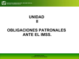 UNIDAD  II OBLIGACIONES PATRONALES  ANTE EL IMSS. SEGURIDAD SOCIAL Lic. Martha Irene Sánchez Beltrán . 