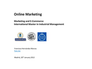 Online Marketing
Marketing and E-Commerce
International Master in Industrial Management




Francisco Hernández Marcos
fran.me


Madrid, 20th January 2012
 