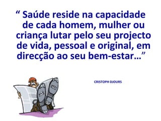 “  Saúde reside na capacidade de cada homem, mulher ou criança lutar pelo seu projecto de vida, pessoal e original, em direcção ao seu bem-estar… ”   CRISTOPH DJOURS  