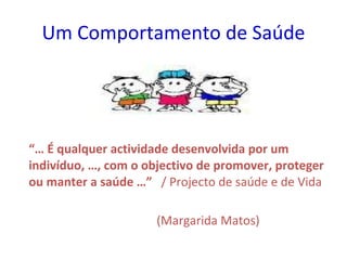 Um Comportamento de Saúde “…  É qualquer actividade desenvolvida por um indivíduo, …, com o objectivo de promover, proteger ou manter a saúde …”   / Projecto de saúde e de Vida   (Margarida Matos)   
