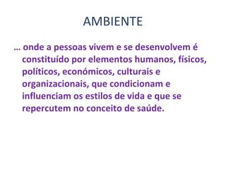 AMBIENTE …  onde a pessoas vivem e se desenvolvem é constituído por elementos humanos, físicos, políticos, económicos, culturais e organizacionais, que condicionam e influenciam os estilos de vida e que se repercutem no conceito de saúde.  