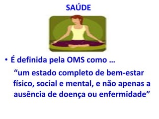 SAÚDE  É definida pela OMS como …  “ um estado completo de bem-estar físico, social e mental, e não apenas a ausência de doença ou enfermidade” 