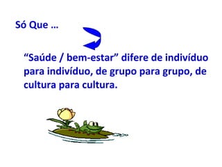 Só Que … “ Saúde / bem-estar” difere de indivíduo para indivíduo, de grupo para grupo, de cultura para cultura.   