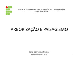 1
ARBORIZAÇÃO E PAISAGISMO
INSTITUTO DEFEDERAL DE EDUCAÇÃO, CIÊNCIA E TECNOLOGIA DO
AMAZONAS - IFAM
Iane Barroncas Gomes
Engenheira Floresta, M.Sc.
 