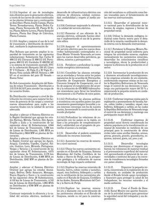 Hugo Chávez Frías 	
	
29
3.1.13.4.	Impulsar el uso de tecnologías
más eficientes para la generación eléctrica,
a través de los cierres de ciclos combinados
en las plantas térmicas que a continuación
se describen: Planta Josefa Camejo, Planta
Termo Termobarranca, Planta Pedro Ca-
mejo, Planta Termozulia III, Planta El Si-
tio, Planta Alberto Lovera, Planta Ezequiel
Zamora, Planta San Diego de Cabrutica,
Planta Cumaná.
3.1.13.5.	Ampliar y mejorar el uso de la red
de transmisión y distribución de electrici-
dad , mediante la implementación de:
Plan Robusto que permite ampliar la ca-
pacidad de transmisión en las siguientes
subestaciones: Subestación San Carlos II
400/115 kV, Chivacoa II 400/115 kV, Portu-
guesa 400/115 kV, Carabobo II 400/230 kV
y su sistema de transmisión asociado, SVC
en la subestación Horqueta 230 kV, Línea
N° 2 Uribante – El Vigía II y El Vigia II –
Buena Vista aislada 400 kV, Sistema a 400
kV en el occidente del país (El Venado –
Buena Vista)
En Sub-transmisión: Ampliación del Siste-
ma de enlace Transmisión - Distribución a
115/13.8-34.5 kV para atender las cargas de
los usuarios finales.
En Distribución: compensar a nivel de dis-
tribución los circuitos para mejorar los fac-
tores de potencia de las cargas y construir
nuevos alimentadores para suplir a los
usuarios finales con la calidad de servicio
adecuada.
Ampliar y adecuar el Sistema Eléctrico en
la Región Occidental que agrupa los esta-
dos Barinas, Mérida, Táchira, Alto Apure,
Trujillo y Zulia y la construcción de las
siguientes obras: 45 Subestaciones, 4.044
km de Líneas de Transmisión, 7.096 km
de Líneas de Distribución, 1.305 MVA en
Distribución y 8654 MW en plantas de Ge-
neración.
Ampliar y adecuar el Sistema Eléctrico en
la Región Central que agrupa los Apure,
Aragua, Carabobo, Cojedes, Capital, Fal-
cón, Guárico, Lara, Miranda, Portuguesa,
Vargas y Yaracuy y la construcción de las
siguientes obras 67 Subestaciones, 4.075
km de Líneas de Transmisión, 3.179 km
de Líneas de Distribución, 8.488 MVA en
Distribución, 5542 MW en plantas de Ge-
neración.
Ampliar y adecuar el Sistema Eléctrico
Oriental que agrupa los estados Anzoá-
tegui, Bolívar, Delta Amacuro, Monagas,
Nueva Esparta y Sucre y la construcción
de las siguientes obras 48 Subestaciones,
4.110 km de Líneas de Transmisión, 4.743
km de Líneas de Distribución, 1.083 MVA
en Distribución y 6780 MW en plantas de
Generación.
Continuar mejorando la eficiencia y la ca-
lidad del servicio eléctrico, mediante el
desarrollo de infraestructura eléctrica con
criterios de eficiencia, calidad, continui-
dad, confiabilidad y respeto al medio am-
biente.
3.1.13.6.	Continuar mejorando la eficiencia
y la calidad del servicio eléctrico.
3.1.13.7.	Fomentar el uso eficiente de la
energía eléctrica, utilizando fuentes alter-
nas e implementando el uso de la genera-
ción eólica.
3.1.13.8.	Asegurar el aprovisionamiento
del servicio eléctrico para los nuevos desa-
rrollos habitacionales contemplados en a
Gran Misión Vivienda Venezuela así como
para los nuevos desarrollos petroleros, ga-
síferos, mineros y petroquímicos.
3.1.14.	 Fortalecer y profundizar la coope-
ración energética internacional.
3.1.14.1.	Consolidar las alianzas estratégi-
cas ya acordadas y futuras entre los países
signatarios de los acuerdos de Petrocaribe,
Acuerdos de Cooperación Energética y
Convenio Integral de Cooperación, con el
fin de asegurar el cumplimiento del acuer-
do y la colocación de 470 MBD hidrocarbu-
ros venezolanos para llevar los beneficios
directamente a los Pueblos de estos países.
3.1.14.2.	Profundizar las alianzas políticas
y económicas con aquellos países con posi-
cionamiento geoestratégico favorable y cu-
yos intereses converjan con los de nuestra
nación, favoreciendo la construcción de un
mundo pluripolar.
3.1.14.3.	Profundizar las relaciones de co-
operación con los países en la región, en
base a los principios de complementarie-
dad y solidaridad con el propósito de pro-
veerles el acceso a la energía.
3.1.15.	 Desarrollar el poderío económico
utilizando los recursos minerales.
3.1.15.1.	Aumentar las reservas de minera-
les a nivel nacional.
3.1.15.2.	Ubicar los nuevos yacimientos mi-
nerales en el Escudo de Guayana, Sistema
Montañoso del Caribe, Cordillera de los
Andes y Sierra de Perijá, con la prospec-
ción geológica y la utilización de nuevas
tecnología de bajo impacto ambiental.
3.1.15.3.	Duplicar las reservas minerales de
bauxita, hierro, coltán (niobio y tantalita),
níquel, roca fosfórica, feldespato y carbón
con la certificación de los yacimientos ubi-
cados en el Escudo de Guayana, Cordillera
de los Andes, Sistema Montañoso del Cari-
be y la Sierra de Perijá.
3.1.15.4.	Duplicar las reservas minera-
les oro y diamante con la certificación de
los yacimientos ubicados en el Escudo de
Guayana, siendo su rol para la construc-
ción del socialismo su utilización como bie-
nes transables para el fortalecimiento de
las reservas internacionales.
3.1.15.5.	 Desarrollar el potencial mine-
ro nacional para la diversificación de las
fuentes de empleo, ingresos y formas de
propiedad social.
3.1.15.6.	Utilizar la demanda endógena in-
dustrial como fuerza motriz para el desa-
rrollo de la minería, coordinando la deman-
da interna con la demanda internacional.
3.1.15.7.	Fortalecer la Empresa Minera Na-
cional de propiedad social indirecta para
integrar las actividades mineras, explotar
racionalmente los yacimientos minerales,
desarrollar los conocimientos científicos
y tecnológicos, elevar la productividad y
mejorar la eficiencia de la producción en el
sector.
3.1.15.8.	 Incrementar la producción de oro
y diamante actualizando tecnológicamen-
te las empresas estatales de oro existente,
conformando empresas mixtas en las cua-
les la República Bolivariana de Venezuela
tenga el control de sus decisiones y man-
tenga una participación mayor del 55 % y
organizando la pequeña minería en unida-
des de producción.
3.1.15.9.	Conformar empresas mixtas para la
explotación y procesamiento de bauxita, hie-
rro, coltán (niobio y tantalita), níquel, roca
fosfórica, feldespato y carbón; en las cuales
la República Bolivariana de Venezuela tenga
el control de sus decisiones y mantenga una
participación mayor del 55 %.
3.1.15.10.	 Conformar empresas de
propiedad social directa considerando los
saberes populares en la transformación ar-
tesanal de minerales no metálicos de uso
principal para la construcción de obras
civiles tales como arcillas blandas, arenas,
gravas, granzón, granito, granodiorita, es-
quistos, mármol, gneis, cal, yeso y sal.
3.1.15.11.	 Desarrollar tecnologías
mineras que disminuyan el impacto am-
biental, los volúmenes de material residual
y el procesamiento superficial del material
útil; aprovechando el potencial de las uni-
versidades e institutos del país y los conve-
nios de transferencia tecnológica firmados
con países aliados.
3.1.15.12.	 Organizar la pequeña mi-
nería, concentrada en la explotación de oro
y diamante, en unidades de producción
donde el Estado brinde apoyo tecnológico
y financiero para proteger la salud de los
trabajadores, los recursos naturales y el
medio ambiente.
3.1.15.13.	 Crear el Fondo de Desa-
rrollo Social Minero con aportes financie-
ros de la actividad minera para garantizar
la seguridad social del trabajador y sus de-
pendientes.
PLAN DE GOBIERNO.indd 29 11/06/12 02:15 p.m.
 