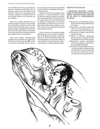 Propuesta del candidato de la Patria Hugo Chávez
8
tar el equilibrio de la tierra y apuntalar los
procesos económicos productivos del ser
humano, sobre la base del respeto de los
ciclos de la Tierra y de sus procesos rege-
nerativos, mediante el establecimiento de
una relación distinta de los humanos con
la naturaleza.
Este nuevo modelo alternativo de de-
sarrollo socialista requiere un rol protagó-
nico de hombres y mujeres con los nuevos
valores del vivir bien que apoyen una eco-
nomía ecológica y socialmente sustentable.
Esto solo será posible desde el socialismo
como única alternativa al modelo depreda-
dor capitalista que ya ha fracasado.
Este nuevo modelo verdaderamente
cumplirá con el mandato que surgió de la
Cumbre de la Tierra del año 1992: satisfa-
cer nuestras necesidades actuales sin po-
ner en riesgo, ni amenazar, la capacidad de
satisfacción de las necesidades de las gene-
raciones futuras.
Nuestro país luchará en aquellos temas
sensibles en materia ambiental en todos
los ámbitos (nacional, regional y multilate-
ral) con especial énfasis en la lucha contra
el cambio climático, la transformación de
los modelos de producción y de consumo
insostenibles y la defensa de un nuevo mo-
delo de desarrollo social, ecológico y socia-
lista, como la única alternativa planetaria
para garantizar la vida.
En este contexto, se impulsará comple-
mentariamente, en el seno de la Organiza-
ción de las Naciones Unidas, la construc-
ción de la “Nueva Arquitectura Ética So-
cial Internacional” que, permita definir la
nueva Agenda internacional para el Desa-
rrollo Humano y el Desarrollo Sostenible.
OBJETIVOS NACIONALES
I. DEFENDER, EXPANDIR Y CONSO-
LIDAR EL BIEN MÁS PRECIADO QUE
HEMOS RECONQUISTADO DESPUÉS
DE 200 AÑOS: LA INDEPENDENCIA
NACIONAL
1.1 Garantizar la continuidad y consoli-
dación de la Revolución Bolivariana
en el poder.
1.2 Preservar y consolidar la soberanía
sobre los recursos petroleros y de-
más recursos naturales estratégicos.
1.3 Garantizar el manejo soberano del
ingreso nacional.
1.4 Lograr la soberanía alimentaria
para garantizar el sagrado derecho
a la alimentación de nuestro pueblo.
1.5 Desarrollar nuestras capacidades
científico-tecnológicas vinculadas a
las necesidades del pueblo.
1.6. Fortalecer el poder defensivo nacio-
nal para proteger la Independencia
y la soberanía nacional, asegurando
los recursos y riquezas de nuestro
país para las futuras generaciones.
PLAN DE GOBIERNO.indd 8 11/06/12 02:15 p.m.
 