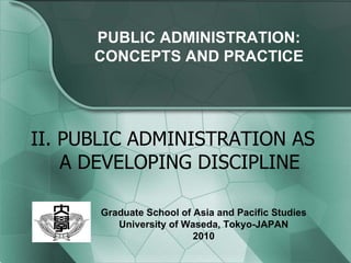 II. PUBLIC ADMINISTRATION AS A DEVELOPING DISCIPLINE PUBLIC ADMINISTRATION: CONCEPTS AND PRACTICE Graduate School of Asia and Pacific Studies University of Waseda, Tokyo-JAPAN 2010 