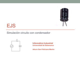 EJS
Simulación circuito con condensador


                    Informática Industrial
                    Universidad de Salamanca

                    Arturo San Feliciano Martín
 