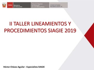Héctor Chávez Aguilar - Especialista SIAGIE
II TALLER LINEAMIENTOS Y
PROCEDIMIENTOS SIAGIE 2019
 
