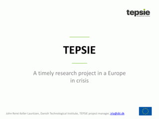 TEPSIE
John René Keller Lauritzen, Danish Technological Institute, TEPSIE project manager, jrla@dti.dk
A timely research project in a Europe
in crisis
 