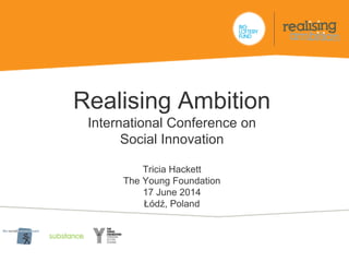 Realising Ambition
International Conference on
Social Innovation
Tricia Hackett
The Young Foundation
17 June 2014
Łódź, Poland
 