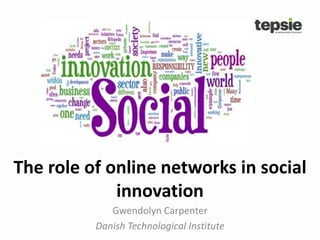 The role of online networks in social
innovation
Gwendolyn Carpenter
Danish Technological Institute
 