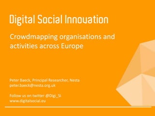 Digital Social Innovation
Crowdmapping organisations and
activities across Europe
Peter Baeck, Principal Researcher, Nesta
peter.baeck@nesta.org.uk
Follow us on twitter @Digi_Si
www.digitalsocial.eu
 