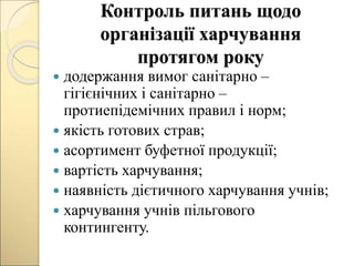 Контроль питань щодо
організації харчування
протягом року
 додержання вимог санітарно –
гігієнічних і санітарно –
протиепідемічних правил і норм;
 якість готових страв;
 асортимент буфетної продукції;
 вартість харчування;
 наявність дієтичного харчування учнів;
 харчування учнів пільгового
контингенту.
 