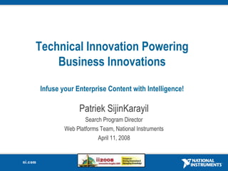 Technical Innovation Powering Business InnovationsInfuse your Enterprise Content with Intelligence! Patriek SijinKarayil Search Program Director Web Platforms Team, National Instruments April 11, 2008 