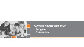 FACTUM GROUP UKRAINE:
• Ресурсы
• Стандарты
 