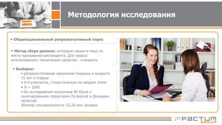 Методология исследования
• Общенациональный репрезентативный опрос
• Метод сбора данных: интервью лицом-к-лицу по
месту проживания респондента. Для опроса
использовались технические средства - планшеты
• Период проведения: Август 2016.
• Выборка:
• репрезентативная населению Украины в возрасте
15 лет и старше
• 4-ступенчатая, стохастическая на каждом этапе
• N = 2045
• Из исследования исключена АР Крым и
оккупированная территория Луганской и Донецких
областей
•Размер генсовокупности 33,28 млн человек
 