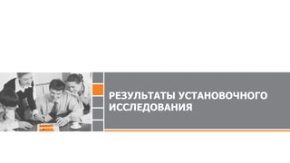 РЕЗУЛЬТАТЫ УСТАНОВОЧНОГО
ИССЛЕДОВАНИЯ
 