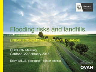 Eddy WILLE, geologist – senior advisor
COCOON Meeting,
Cordoba, 22 February 2018
Flooding risks and landfills.
LINEAR ECONOMY MEETS CLIMATE CHANGE.
 