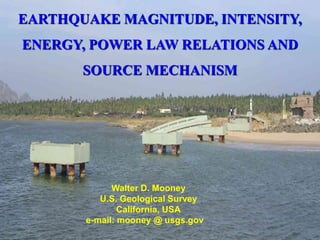 EARTHQUAKE MAGNITUDE, INTENSITY,
ENERGY, POWER LAW RELATIONS AND
SOURCE MECHANISM
Walter D. Mooney
U.S. Geological Survey
California, USA
e-mail: mooney @ usgs.gov
 