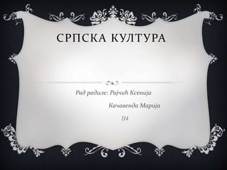 СРПСКА КУЛТУРА
Рад радиле: Рајчић Ксенија
Качавенда Марија
II4
 