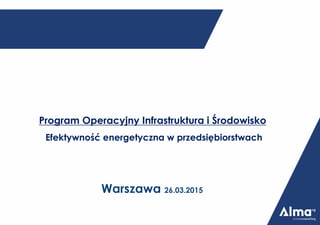 Program Operacyjny Infrastruktura i Środowisko
Efektywność energetyczna w przedsiębiorstwach
Warszawa 26.03.2015
 