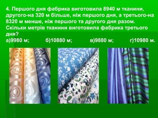 4. Першого дня фабрика виготовила 8940 м тканини,
другого-на 320 м більше, ніж першого дня, а третього-на
8320 м менше, ніж першого та другого дня разом.
Скільки метрів тканини виготовила фабрика третього
дня?
а)9980 м; б)10880 м; в)9880 м; г)10980 м.
 