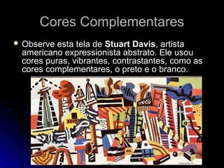 Cores ComplementaresCores Complementares
 Observe esta tela de Stuart Davis, artista
americano expressionista abstrato. Ele usou
cores puras, vibrantes, contrastantes, como as
cores complementares, o preto e o branco.
 