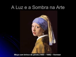A Luz e a Sombra na ArteA Luz e a Sombra na Arte
Moça com brinco de pérola (1665 – 1666) – Vermeer
 