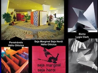 Penetráveis
Hélio Oiticica
Seja Marginal Seja Herói
Hélio Oiticica
Bicho
Lygia Clark
 