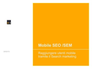 Mobile SEO /SEM
Raggiungere utenti mobile
tramite il Search marketing
20/03/15
 