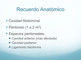 Recuerdo Anatómico
 Cavidad Abdominal
 Peritoneo (1 a 2 m2)
 Espacios peritoneales:
 Cavidad anterior (mas afectada)
...