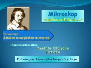 Mikroskop
                             (Tugas Persentasi Biologi Umum)



Tahun 1590
Janssen menciptakan mikroskop

    Dipersentasikan Oleh :




         Pascasarjana Universitas Negeri Surabaya
 