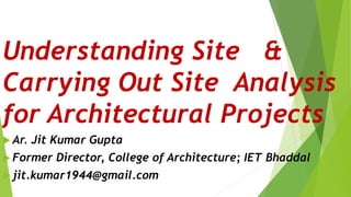 Understanding Site &
Carrying Out Site Analysis
for Architectural Projects
 Ar. Jit Kumar Gupta
 Former Director, College of Architecture; IET Bhaddal
 jit.kumar1944@gmail.com
 