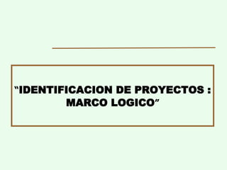 “ IDENTIFICACION DE PROYECTOS : MARCO LOGICO ” 
