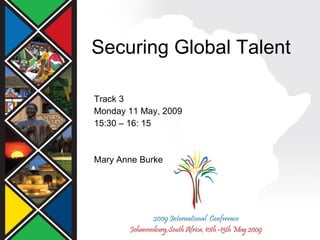 Securing Global Talent Track 3 Monday 11 May, 2009 15:30 – 16: 15 Mary Anne Burke  