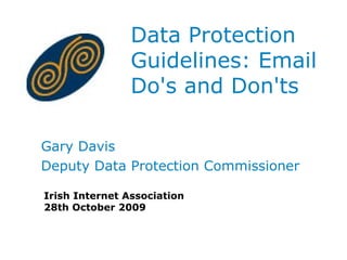 Data Protection Guidelines: Email Do's and Don'ts  Gary Davis Deputy Data Protection Commissioner Irish Internet Association 28th October 2009 
