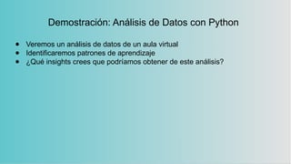 Demostración: Análisis de Datos con Python
● Veremos un análisis de datos de un aula virtual
● Identificaremos patrones de aprendizaje
● ¿Qué insights crees que podríamos obtener de este análisis?
 