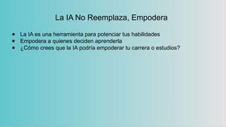 La IA No Reemplaza, Empodera
● La IA es una herramienta para potenciar tus habilidades
● Empodera a quienes deciden aprenderla
● ¿Cómo crees que la IA podría empoderar tu carrera o estudios?
 