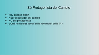 Sé Protagonista del Cambio
● Hoy puedes elegir:
● • Ser espectador del cambio
● • O ser protagonista
● ¿Qué rol quieres tomar en la revolución de la IA?
 
