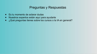 Preguntas y Respuestas
● Es tu momento de aclarar dudas
● Nuestros expertos están aquí para ayudarte
● ¿Qué preguntas tienes sobre los cursos o la IA en general?
 