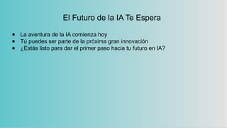 El Futuro de la IA Te Espera
● La aventura de la IA comienza hoy
● Tú puedes ser parte de la próxima gran innovación
● ¿Estás listo para dar el primer paso hacia tu futuro en IA?
 
