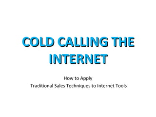 COLD CALLING THE
   INTERNET
                 How to Apply
 Traditional Sales Techniques to Internet Tools
 